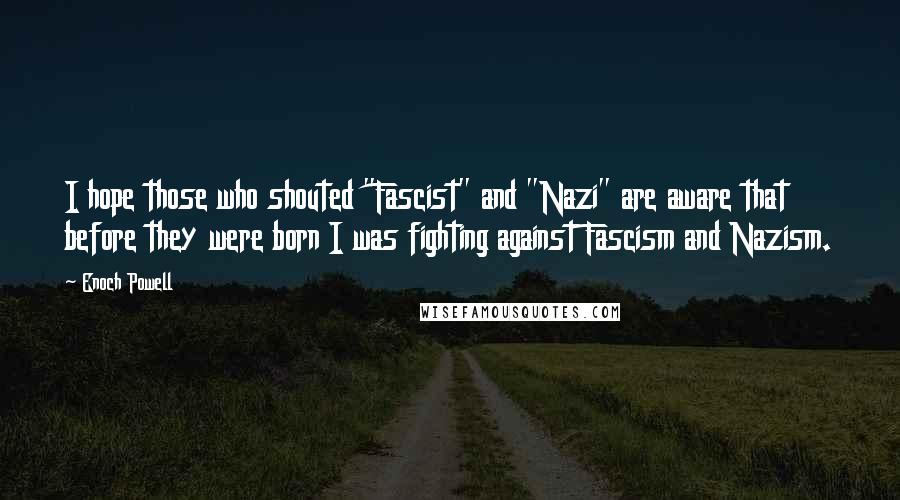 Enoch Powell Quotes: I hope those who shouted "Fascist" and "Nazi" are aware that before they were born I was fighting against Fascism and Nazism.