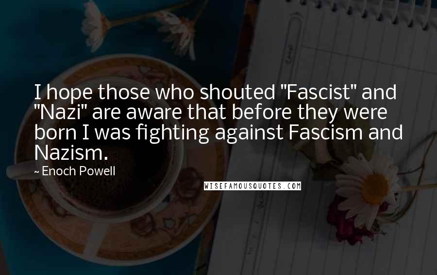 Enoch Powell Quotes: I hope those who shouted "Fascist" and "Nazi" are aware that before they were born I was fighting against Fascism and Nazism.