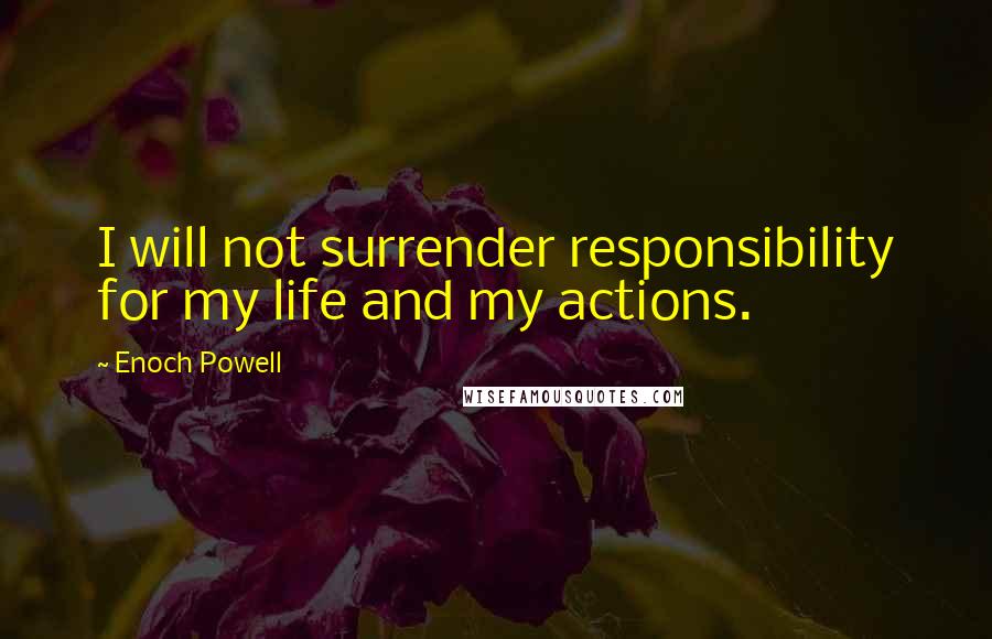 Enoch Powell Quotes: I will not surrender responsibility for my life and my actions.