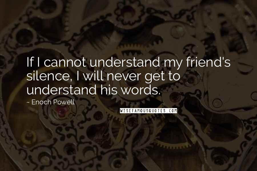 Enoch Powell Quotes: If I cannot understand my friend's silence, I will never get to understand his words.