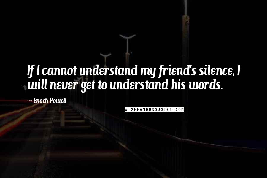 Enoch Powell Quotes: If I cannot understand my friend's silence, I will never get to understand his words.