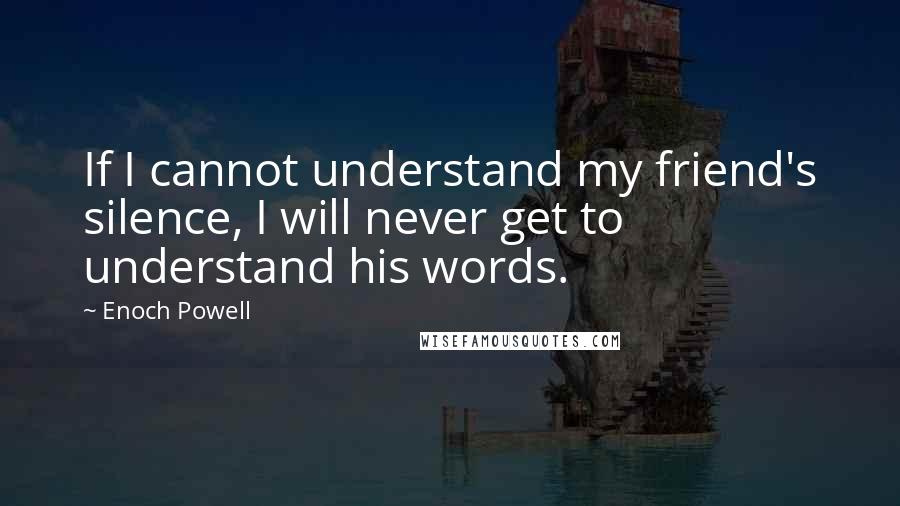 Enoch Powell Quotes: If I cannot understand my friend's silence, I will never get to understand his words.