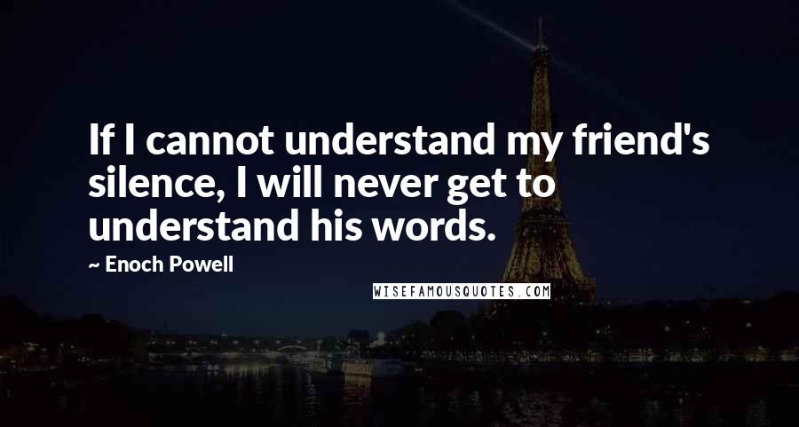 Enoch Powell Quotes: If I cannot understand my friend's silence, I will never get to understand his words.