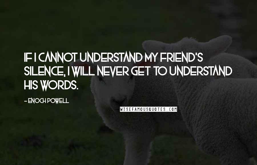 Enoch Powell Quotes: If I cannot understand my friend's silence, I will never get to understand his words.