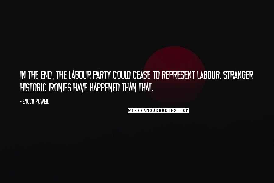 Enoch Powell Quotes: In the end, the Labour party could cease to represent labour. Stranger historic ironies have happened than that.