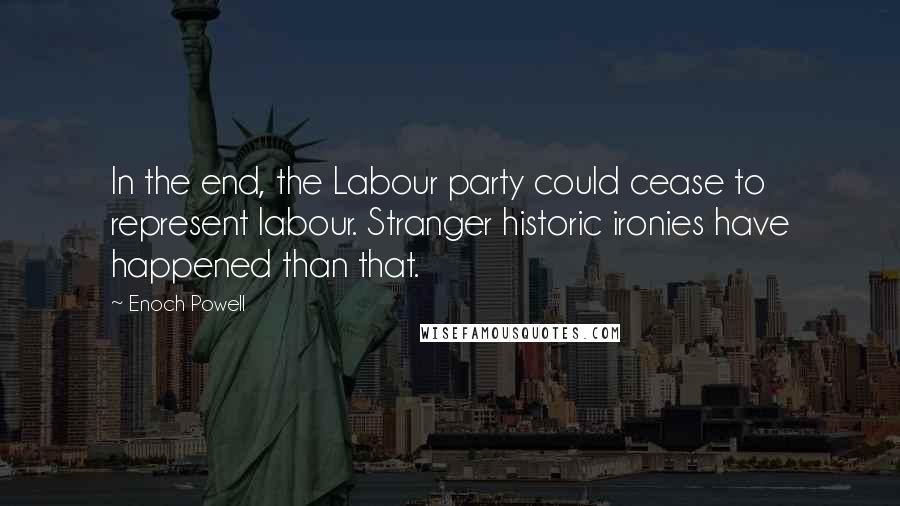Enoch Powell Quotes: In the end, the Labour party could cease to represent labour. Stranger historic ironies have happened than that.