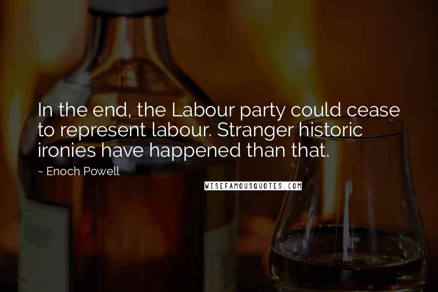 Enoch Powell Quotes: In the end, the Labour party could cease to represent labour. Stranger historic ironies have happened than that.