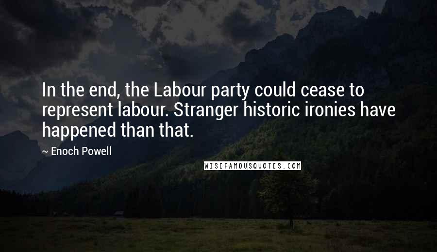 Enoch Powell Quotes: In the end, the Labour party could cease to represent labour. Stranger historic ironies have happened than that.