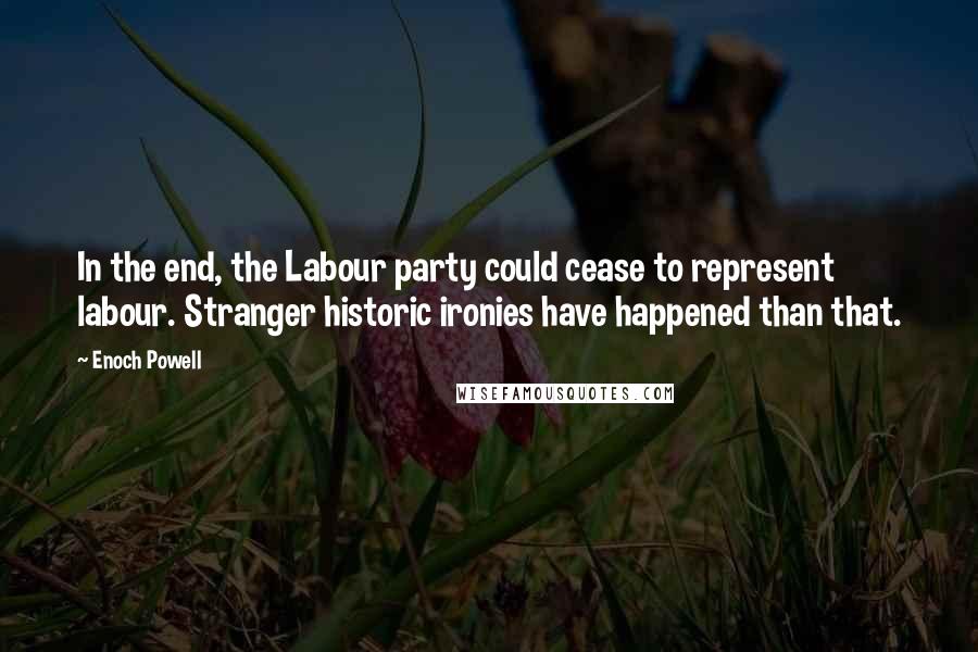 Enoch Powell Quotes: In the end, the Labour party could cease to represent labour. Stranger historic ironies have happened than that.
