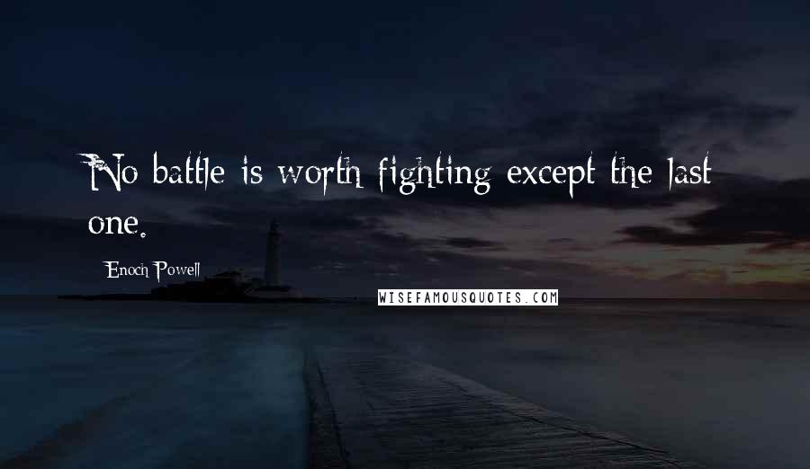 Enoch Powell Quotes: No battle is worth fighting except the last one.