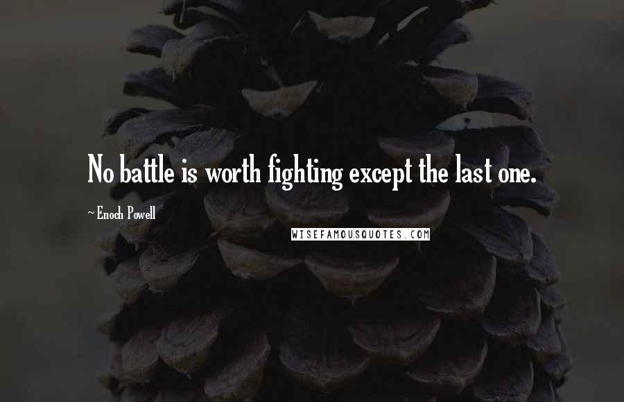 Enoch Powell Quotes: No battle is worth fighting except the last one.