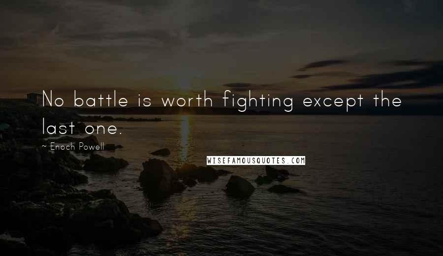Enoch Powell Quotes: No battle is worth fighting except the last one.
