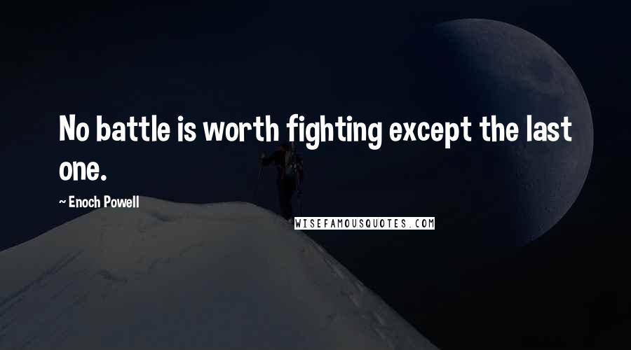 Enoch Powell Quotes: No battle is worth fighting except the last one.