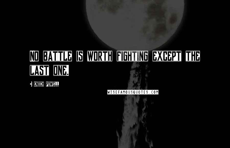 Enoch Powell Quotes: No battle is worth fighting except the last one.