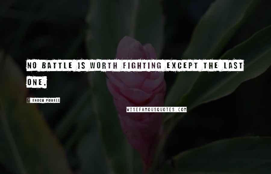 Enoch Powell Quotes: No battle is worth fighting except the last one.