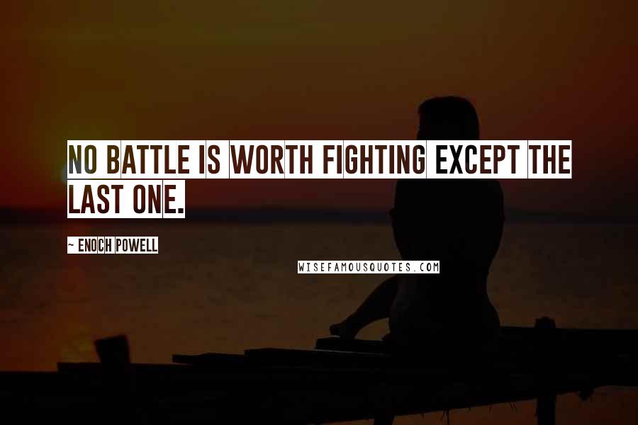 Enoch Powell Quotes: No battle is worth fighting except the last one.