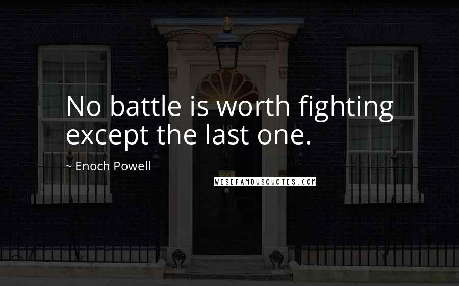 Enoch Powell Quotes: No battle is worth fighting except the last one.