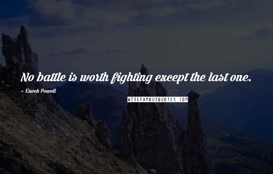 Enoch Powell Quotes: No battle is worth fighting except the last one.