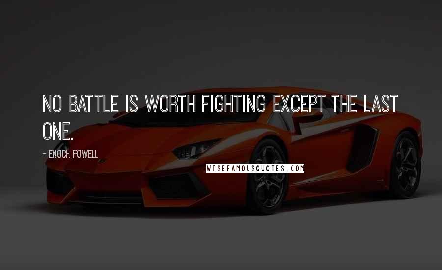 Enoch Powell Quotes: No battle is worth fighting except the last one.