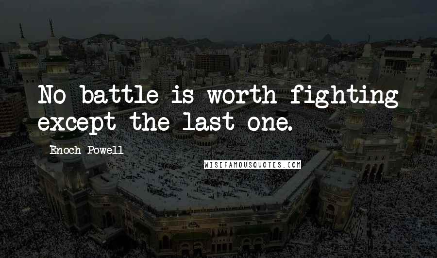 Enoch Powell Quotes: No battle is worth fighting except the last one.