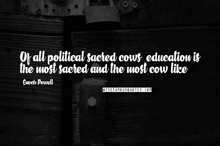 Enoch Powell Quotes: Of all political sacred-cows, education is the most sacred and the most cow-like.