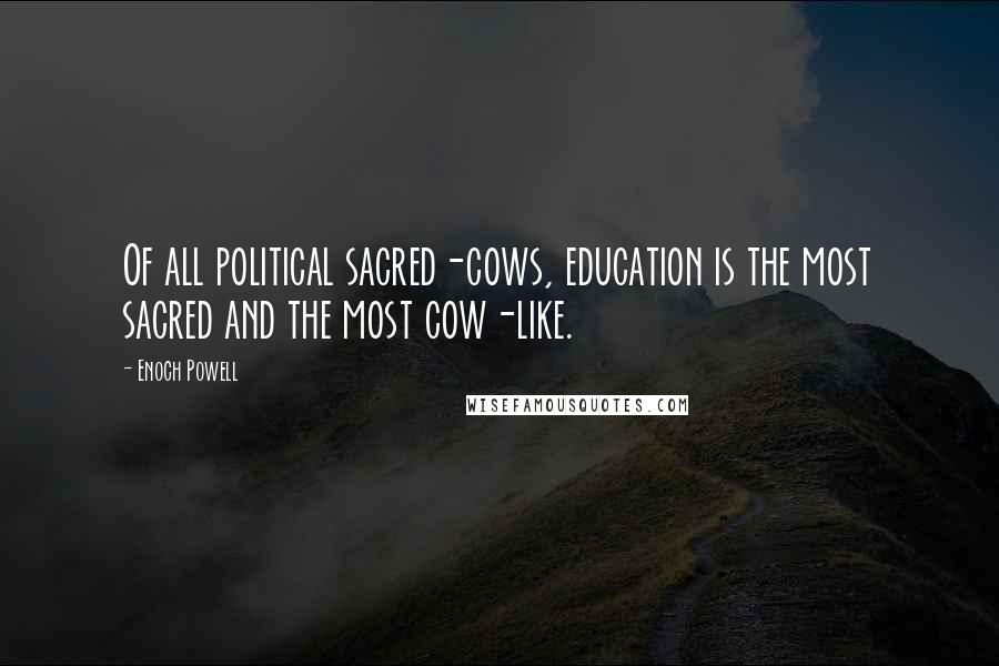 Enoch Powell Quotes: Of all political sacred-cows, education is the most sacred and the most cow-like.