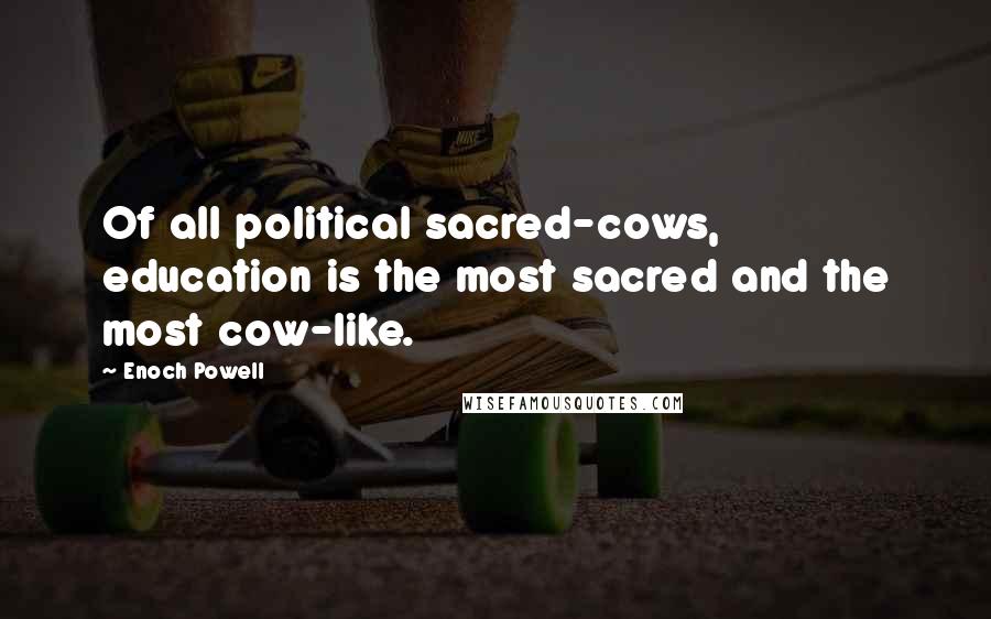 Enoch Powell Quotes: Of all political sacred-cows, education is the most sacred and the most cow-like.