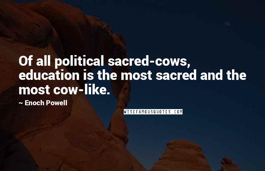 Enoch Powell Quotes: Of all political sacred-cows, education is the most sacred and the most cow-like.
