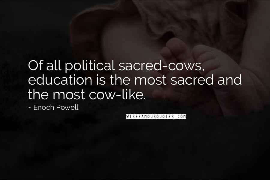 Enoch Powell Quotes: Of all political sacred-cows, education is the most sacred and the most cow-like.