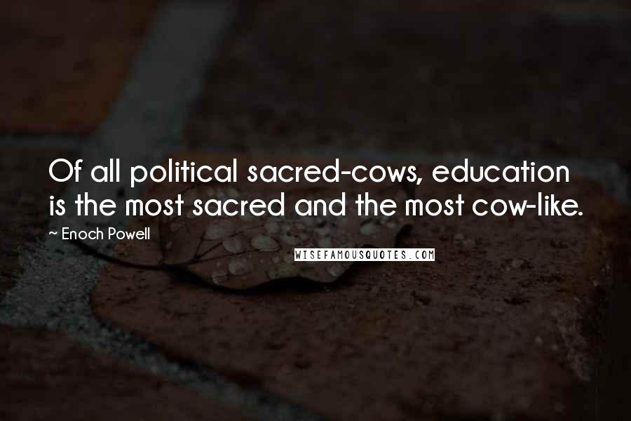 Enoch Powell Quotes: Of all political sacred-cows, education is the most sacred and the most cow-like.