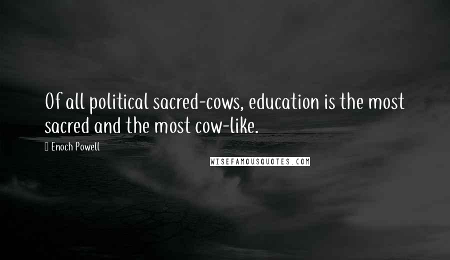 Enoch Powell Quotes: Of all political sacred-cows, education is the most sacred and the most cow-like.
