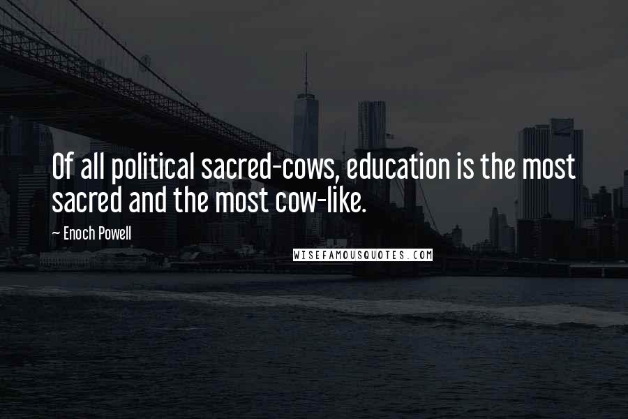 Enoch Powell Quotes: Of all political sacred-cows, education is the most sacred and the most cow-like.