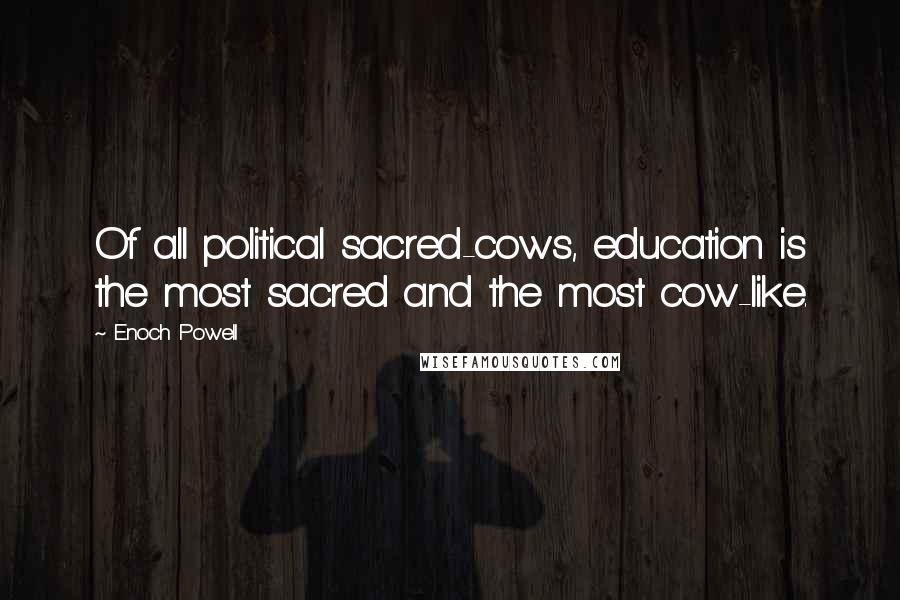 Enoch Powell Quotes: Of all political sacred-cows, education is the most sacred and the most cow-like.