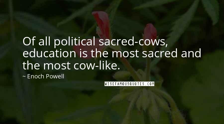 Enoch Powell Quotes: Of all political sacred-cows, education is the most sacred and the most cow-like.