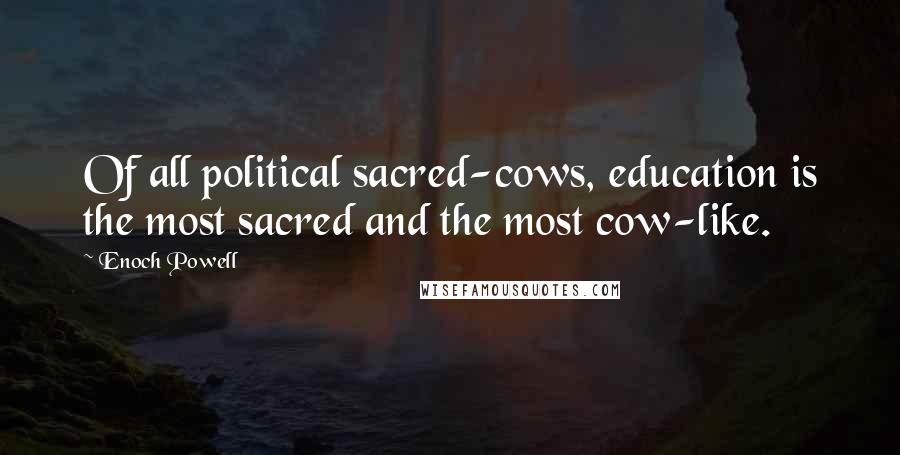 Enoch Powell Quotes: Of all political sacred-cows, education is the most sacred and the most cow-like.