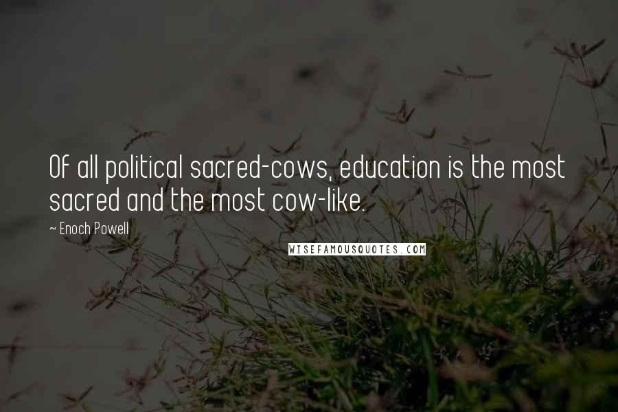 Enoch Powell Quotes: Of all political sacred-cows, education is the most sacred and the most cow-like.