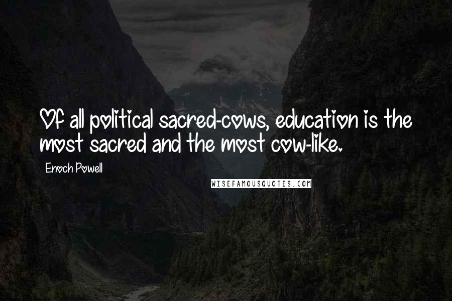 Enoch Powell Quotes: Of all political sacred-cows, education is the most sacred and the most cow-like.