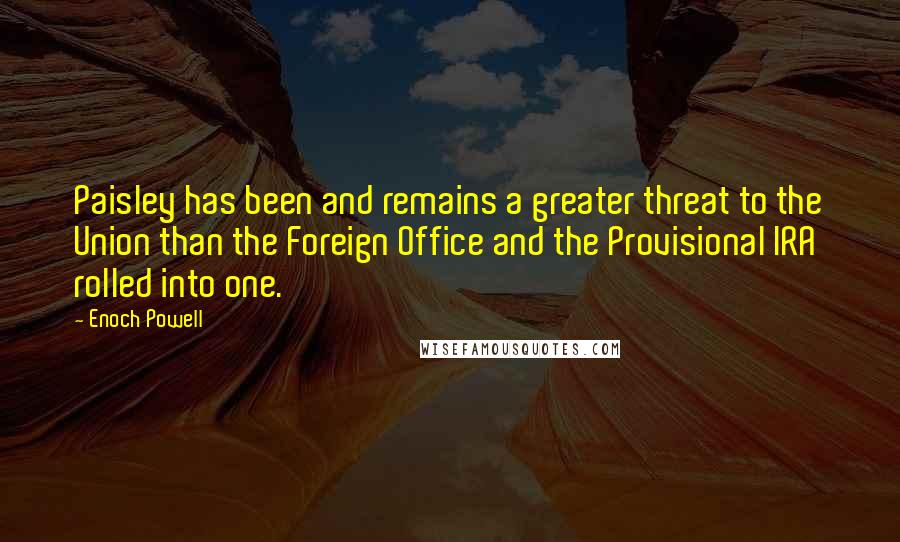 Enoch Powell Quotes: Paisley has been and remains a greater threat to the Union than the Foreign Office and the Provisional IRA rolled into one.