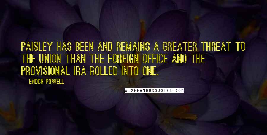 Enoch Powell Quotes: Paisley has been and remains a greater threat to the Union than the Foreign Office and the Provisional IRA rolled into one.