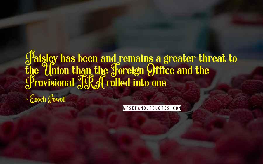 Enoch Powell Quotes: Paisley has been and remains a greater threat to the Union than the Foreign Office and the Provisional IRA rolled into one.