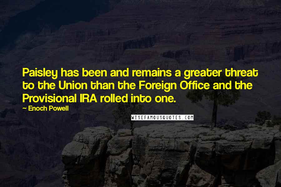 Enoch Powell Quotes: Paisley has been and remains a greater threat to the Union than the Foreign Office and the Provisional IRA rolled into one.