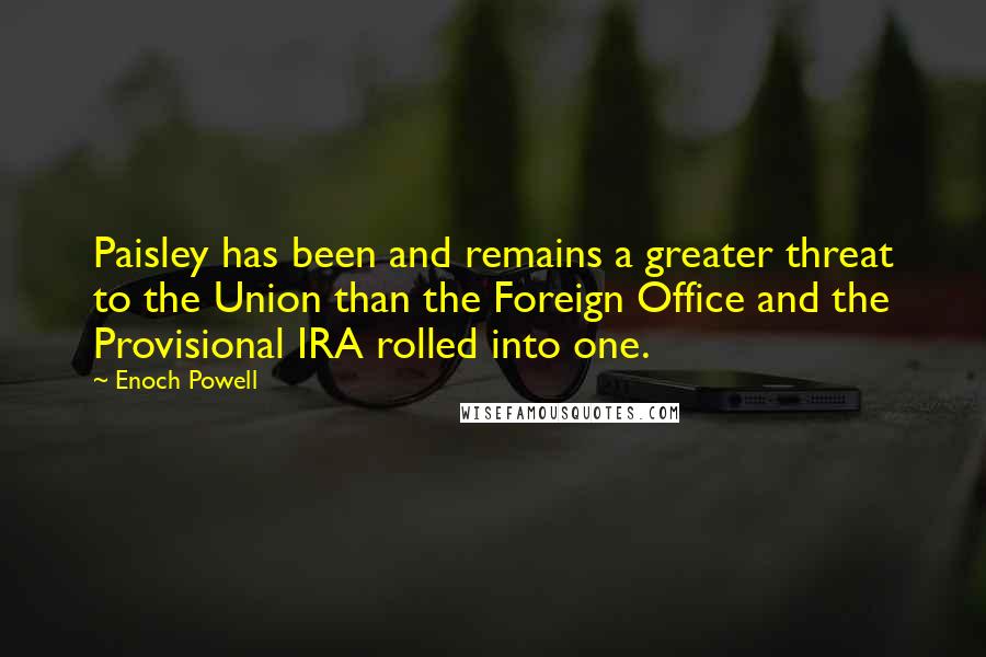 Enoch Powell Quotes: Paisley has been and remains a greater threat to the Union than the Foreign Office and the Provisional IRA rolled into one.