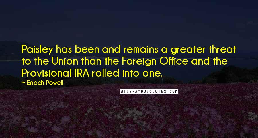 Enoch Powell Quotes: Paisley has been and remains a greater threat to the Union than the Foreign Office and the Provisional IRA rolled into one.