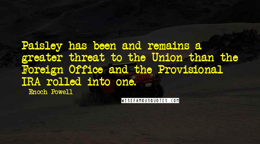 Enoch Powell Quotes: Paisley has been and remains a greater threat to the Union than the Foreign Office and the Provisional IRA rolled into one.