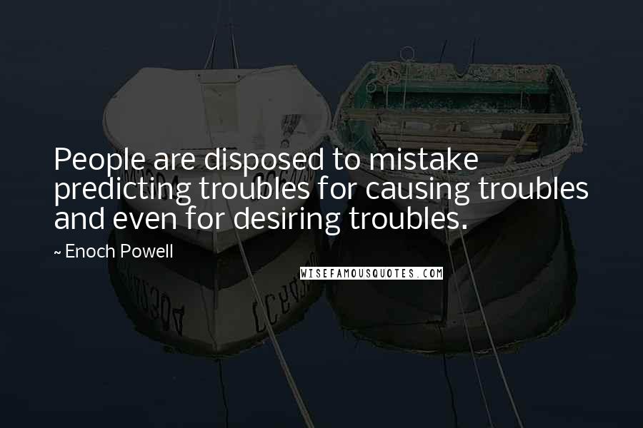 Enoch Powell Quotes: People are disposed to mistake predicting troubles for causing troubles and even for desiring troubles.