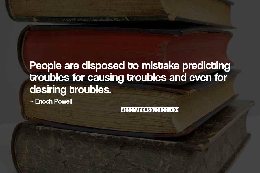 Enoch Powell Quotes: People are disposed to mistake predicting troubles for causing troubles and even for desiring troubles.