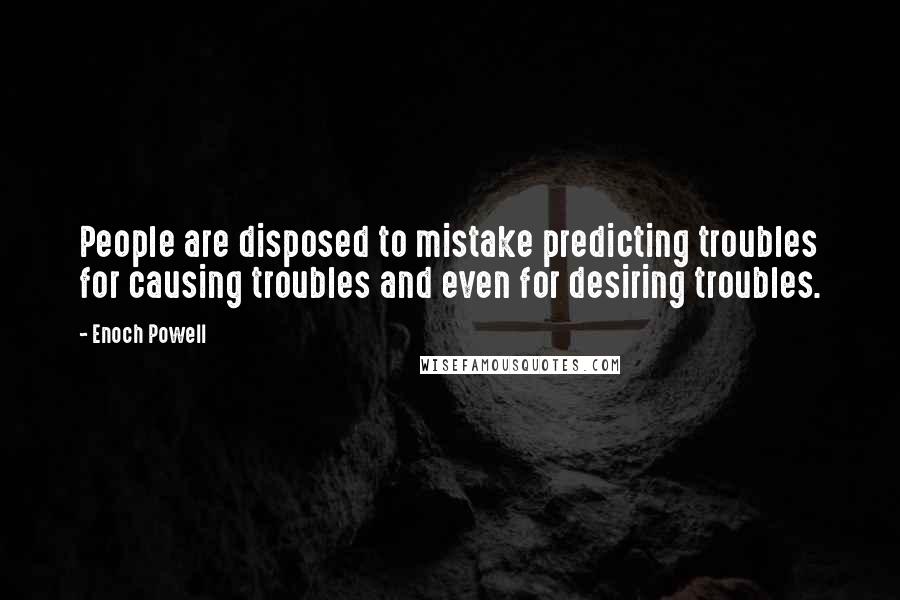 Enoch Powell Quotes: People are disposed to mistake predicting troubles for causing troubles and even for desiring troubles.