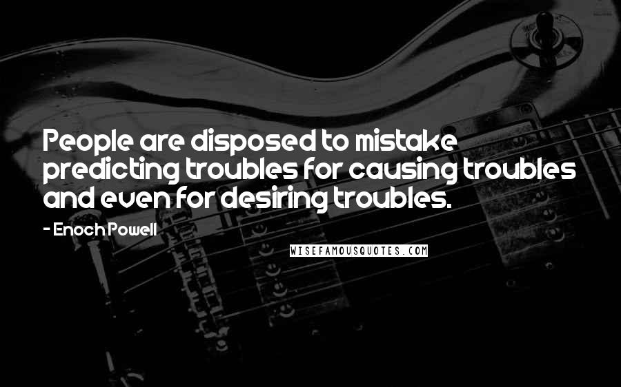 Enoch Powell Quotes: People are disposed to mistake predicting troubles for causing troubles and even for desiring troubles.