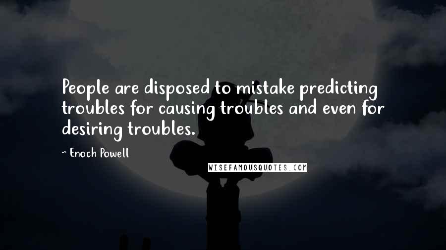 Enoch Powell Quotes: People are disposed to mistake predicting troubles for causing troubles and even for desiring troubles.