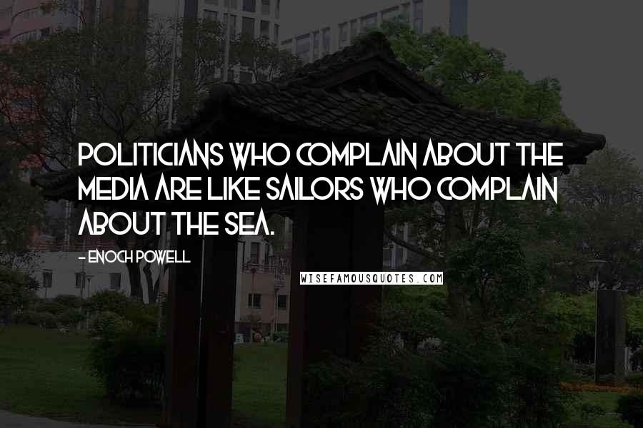 Enoch Powell Quotes: Politicians who complain about the media are like sailors who complain about the sea.